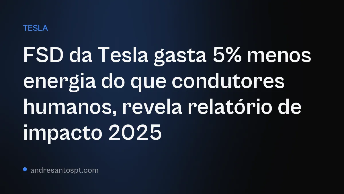 FSD da Tesla gasta 5% menos energia do que condutores humanos, revela relatório de impacto 2025