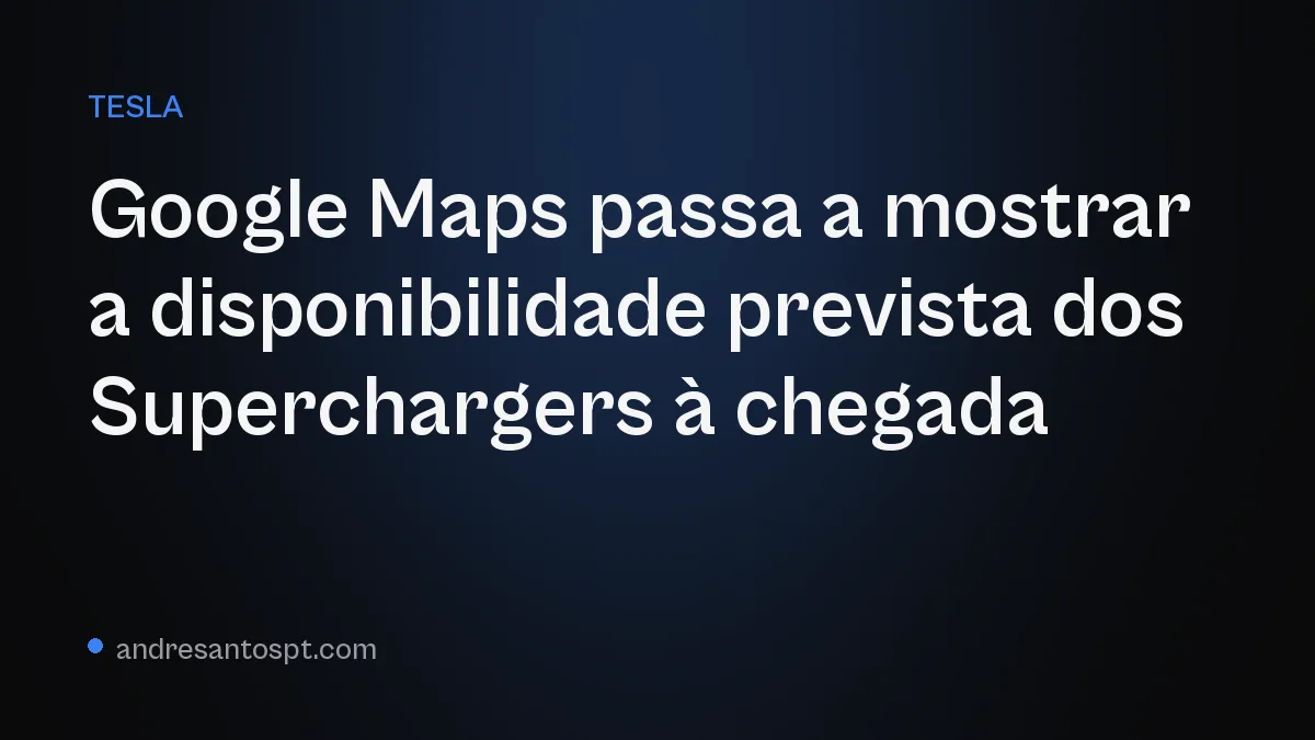 Google Maps passa a mostrar a disponibilidade prevista dos Superchargers à chegada