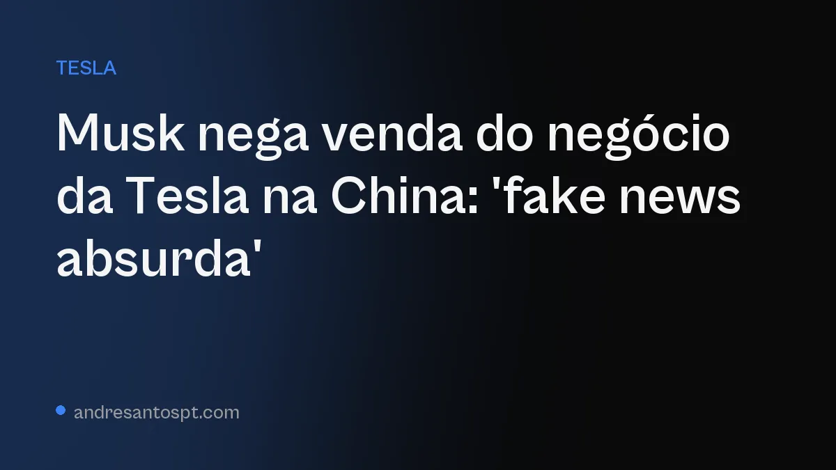 Musk nega venda do negócio da Tesla na China: 'fake news absurda'