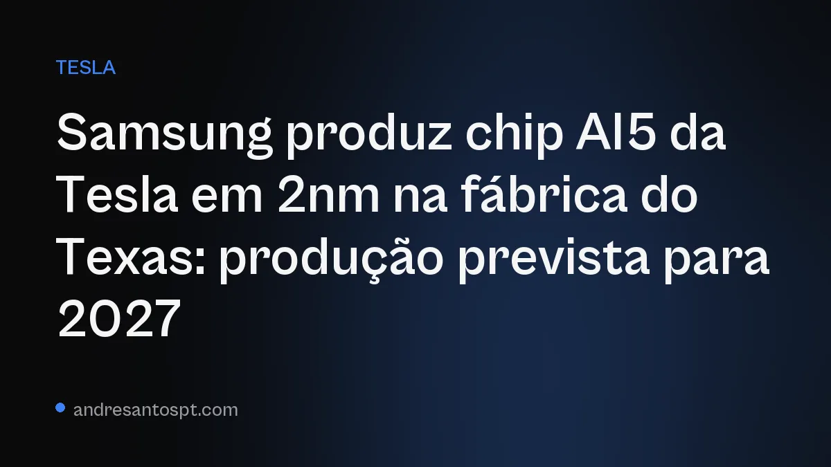 Samsung produz chip AI5 da Tesla em 2nm na fábrica do Texas: produção prevista para 2027