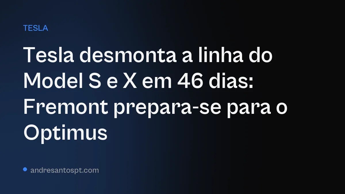 Tesla desmonta a linha do Model S e X em 46 dias: Fremont prepara-se para o Optimus