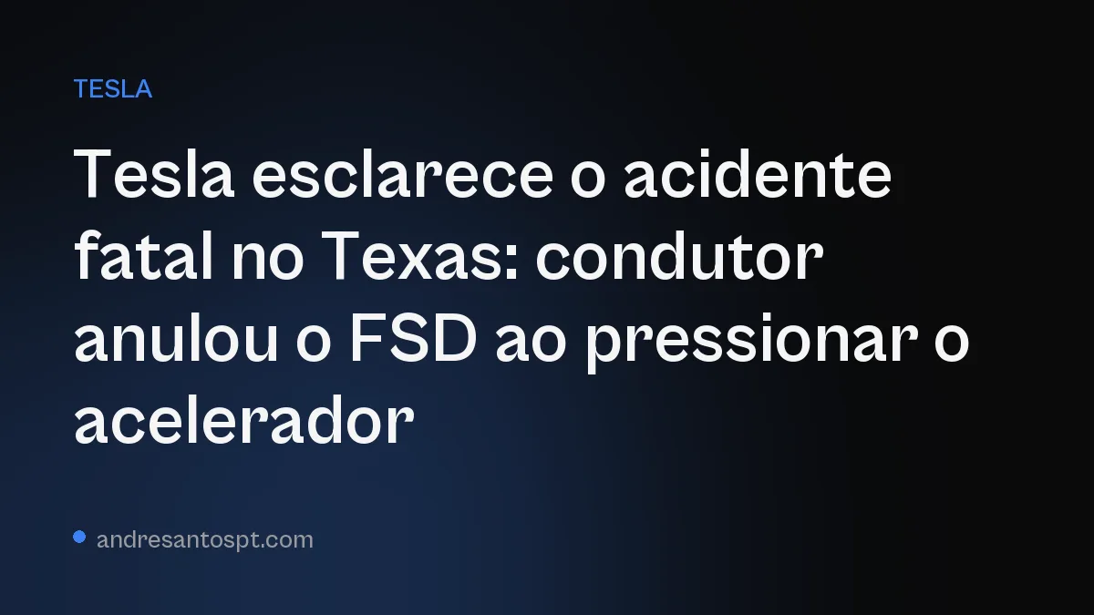 Tesla esclarece o acidente fatal no Texas: condutor anulou o FSD ao pressionar o acelerador