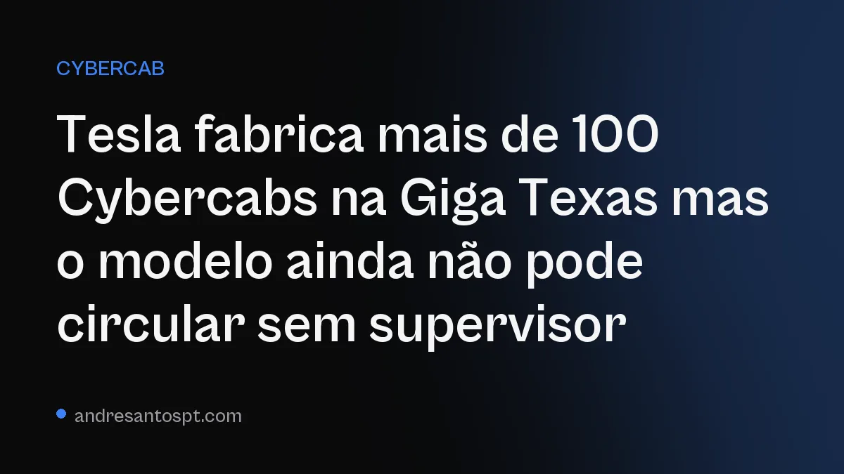 Tesla fabrica mais de 100 Cybercabs na Giga Texas mas o modelo ainda não pode circular sem supervisor