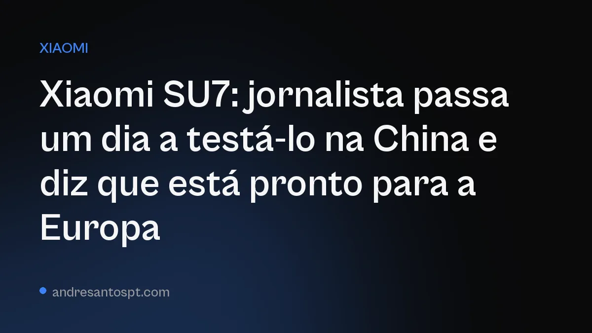 Xiaomi SU7: jornalista passa um dia a testá-lo na China e diz que está pronto para a Europa